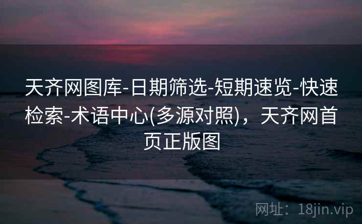 天齐网图库-日期筛选-短期速览-快速检索-术语中心(多源对照)，天齐网首页正版图