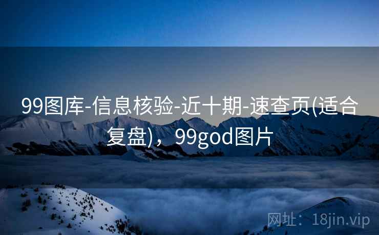 99图库-信息核验-近十期-速查页(适合复盘)，99god图片