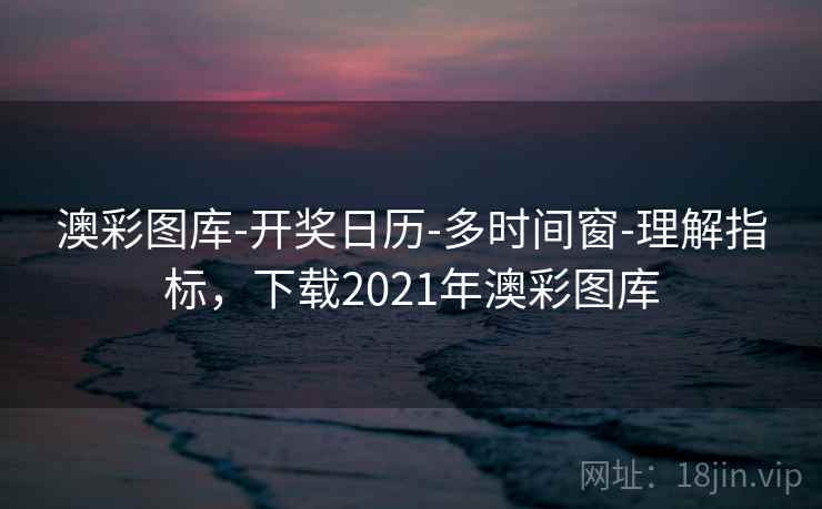 澳彩图库-开奖日历-多时间窗-理解指标，下载2021年澳彩图库
