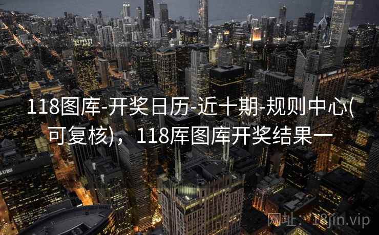 118图库-开奖日历-近十期-规则中心(可复核)，118厍图库开奖结果一