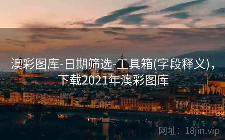 澳彩图库-日期筛选-工具箱(字段释义)，下载2021年澳彩图库