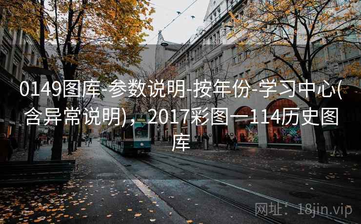 0149图库-参数说明-按年份-学习中心(含异常说明)，2017彩图一114历史图库