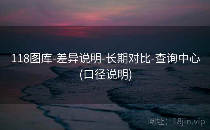 118图库-差异说明-长期对比-查询中心(口径说明)