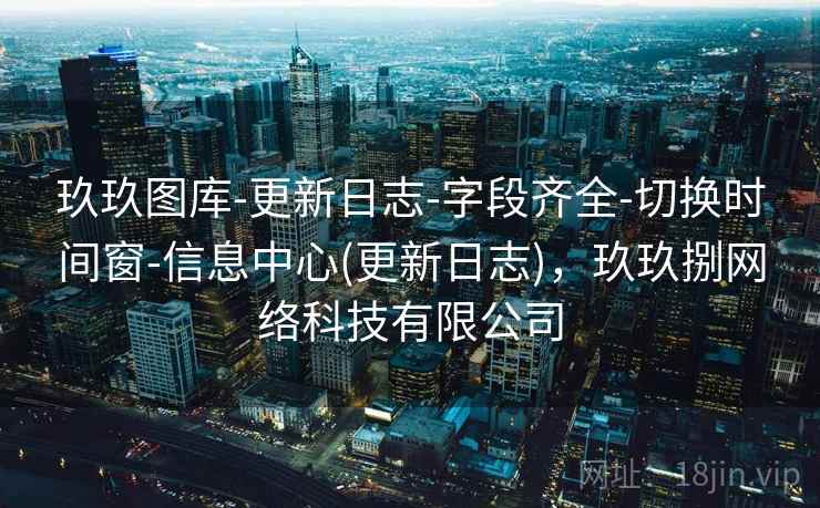 玖玖图库-更新日志-字段齐全-切换时间窗-信息中心(更新日志)，玖玖捌网络科技有限公司