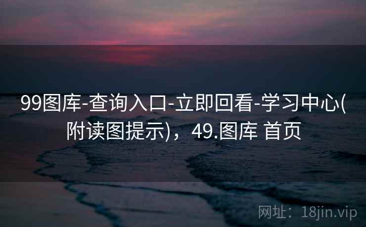 99图库-查询入口-立即回看-学习中心(附读图提示)，49.图库 首页